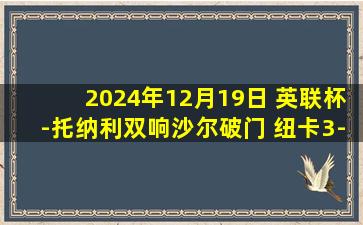 2024年12月19日 英联杯-托纳利双响沙尔破门 纽卡3-1布伦特福德晋级